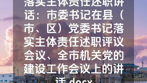 落实主体责任述职讲话：市委书记在县（市、区）党委书记落实主体责任述职评议会议、全市机关党的建设工作会议上的讲话.docx