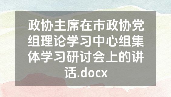 政协主席在市政协党组理论学习中心组集体学习研讨会上的讲话.docx