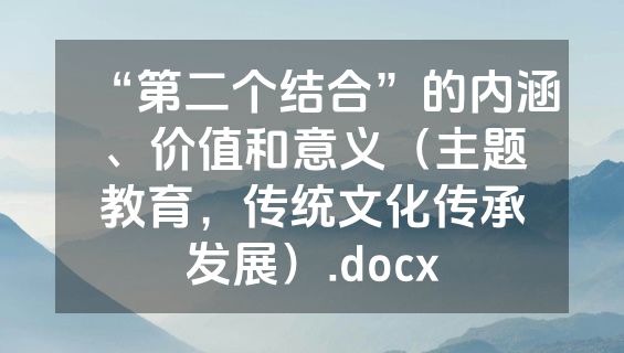 “第二个结合”的内涵、价值和意义（主题教育，传统文化传承发展）.docx