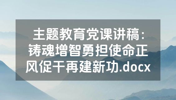 主题教育党课讲稿：铸魂增智勇担使命正风促干再建新功.docx