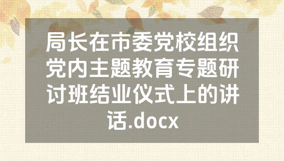 局长在市委党校组织党内主题教育专题研讨班结业仪式上的讲话.docx