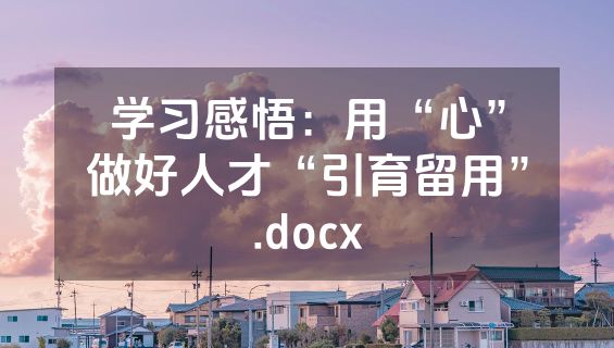 学习感悟：用“心”做好人才“引育留用”.docx
