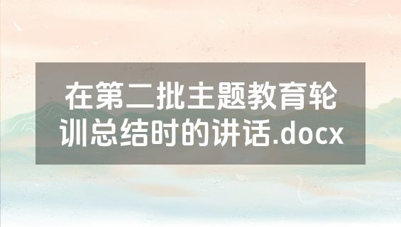在第二批主题教育轮训总结时的讲话.docx