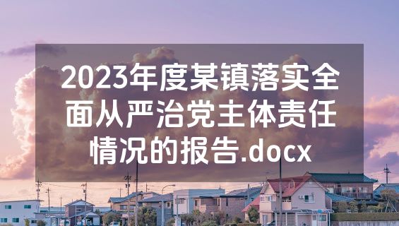 2023年度某镇落实全面从严治党主体责任情况的报告.docx