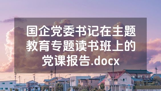 国企党委书记在主题教育专题读书班上的党课报告.docx