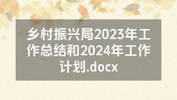 乡村振兴局2023年工作总结和2024年工作计划.docx