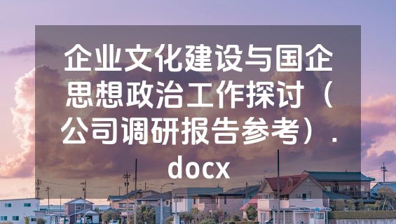 企业文化建设与国企思想政治工作探讨（公司调研报告参考）.docx
