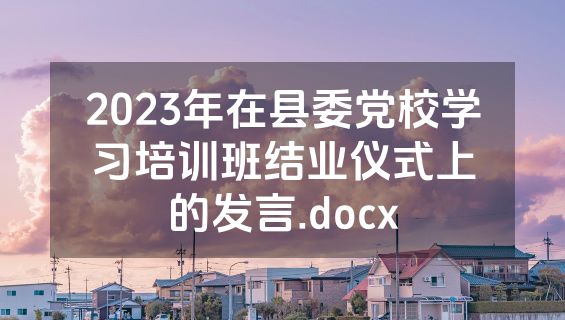 2023年在县委党校学习培训班结业仪式上的发言.docx