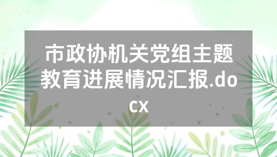 市政协机关党组主题教育进展情况汇报.docx