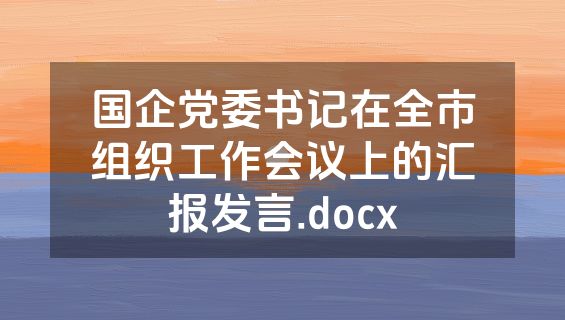 国企党委书记在全市组织工作会议上的汇报发言.docx