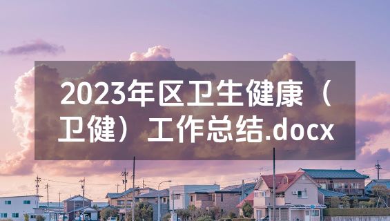 2023年区卫生健康（卫健）工作总结.docx