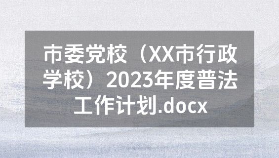 市委党校（XX市行政学校）2023年度普法工作计划.docx