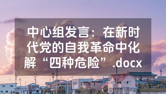 中心组发言：在新时代党的自我革命中化解“四种危险”.docx