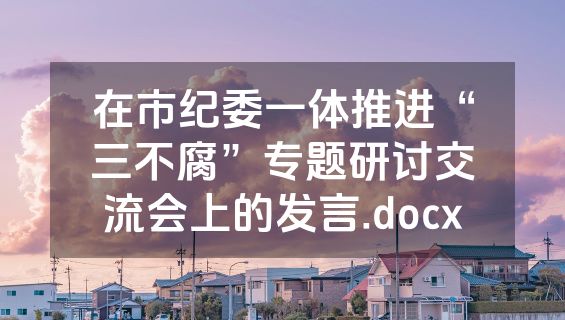 在市纪委一体推进“三不腐”专题研讨交流会上的发言.docx