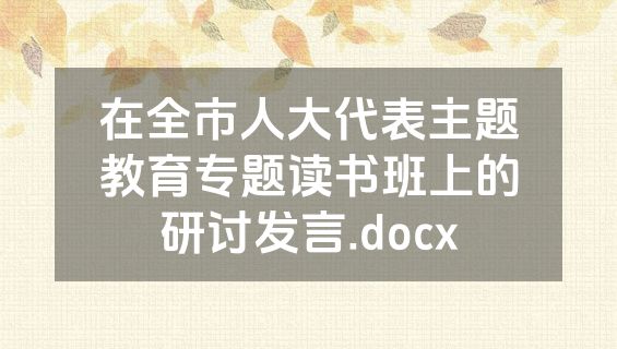 在全市人大代表主题教育专题读书班上的研讨发言.docx