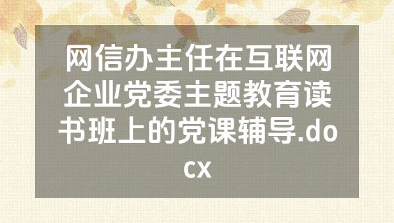 网信办主任在互联网企业党委主题教育读书班上的党课辅导.docx