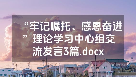 “牢记嘱托、感恩奋进”理论学习中心组交流发言3篇.docx