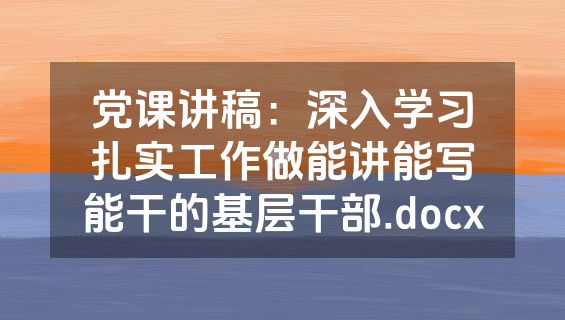 党课讲稿：深入学习扎实工作做能讲能写能干的基层干部.docx