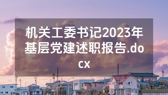 机关工委书记2023年基层党建述职报告.docx