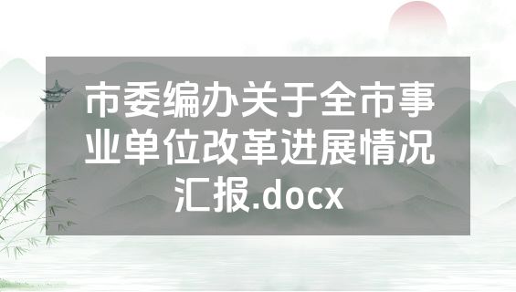 市委编办关于全市事业单位改革进展情况汇报.docx