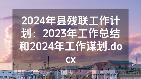 2024年县残联工作计划：2023年工作总结和2024年工作谋划.docx