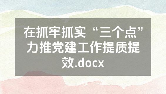 在抓牢抓实“三个点”力推党建工作提质提效.docx
