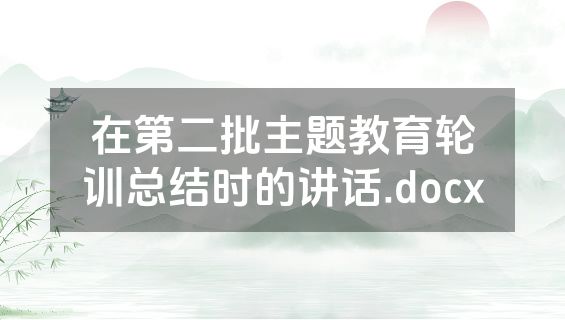 在第二批主题教育轮训总结时的讲话.docx
