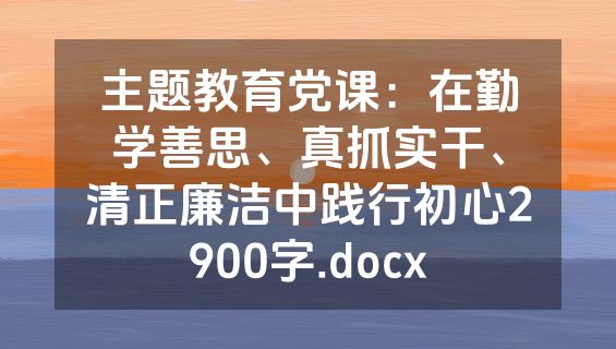 主题教育党课：在勤学善思、真抓实干、清正廉洁中践行初心2900字.docx