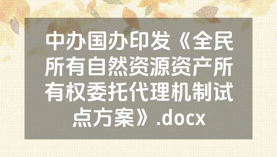 中办国办印发《全民所有自然资源资产所有权委托代理机制试点方案》.docx