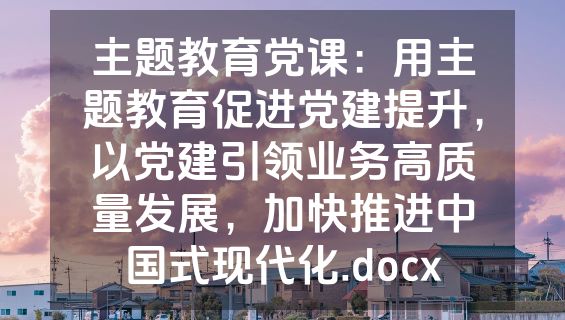 主题教育党课：用主题教育促进党建提升，以党建引领业务高质量发展，加快推进中国式现代化.docx