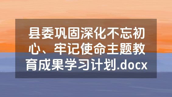 县委巩固深化不忘初心、牢记使命主题教育成果学习计划.docx