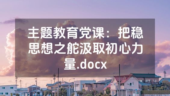 主题教育党课：把稳思想之舵汲取初心力量.docx