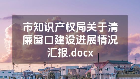 市知识产权局关于清廉窗口建设进展情况汇报.docx
