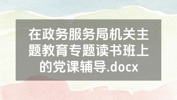 在政务服务局机关主题教育专题读书班上的党课辅导.docx