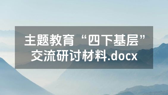 主题教育“四下基层”交流研讨材料.docx