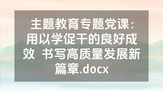 主题教育专题党课：用以学促干的良好成效  书写高质量发展新篇章.docx