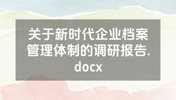 关于新时代企业档案管理体制的调研报告.docx