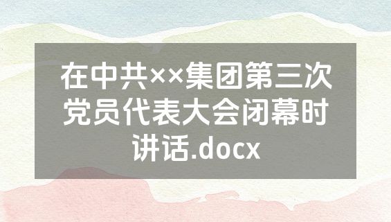 在中共××集团第三次党员代表大会闭幕时讲话.docx