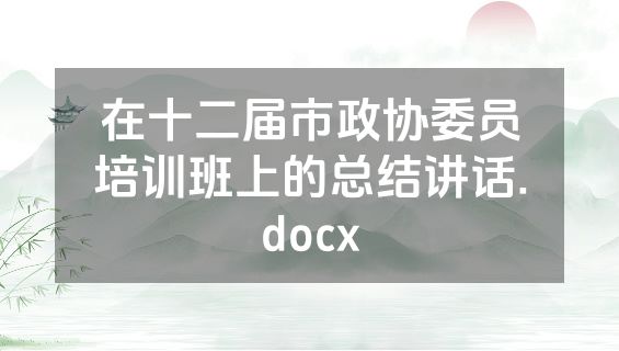 在十二届市政协委员培训班上的总结讲话.docx