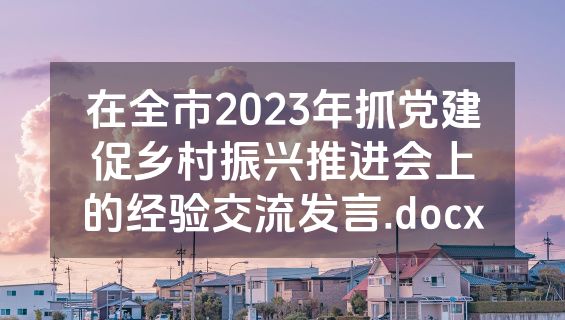 在全市2023年抓党建促乡村振兴推进会上的经验交流发言.docx