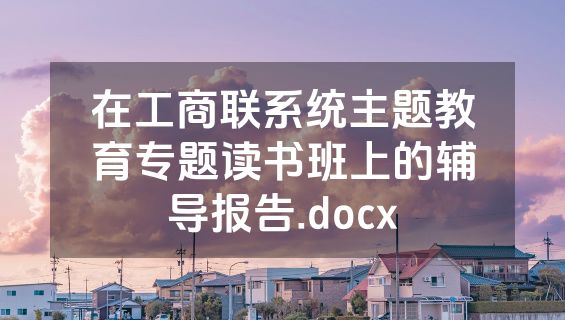 在工商联系统主题教育专题读书班上的辅导报告.docx