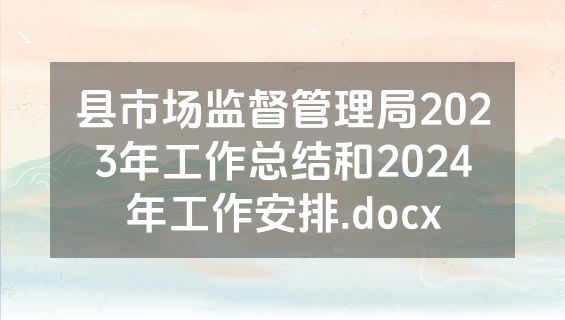 县市场监督管理局2023年工作总结和2024年工作安排.docx