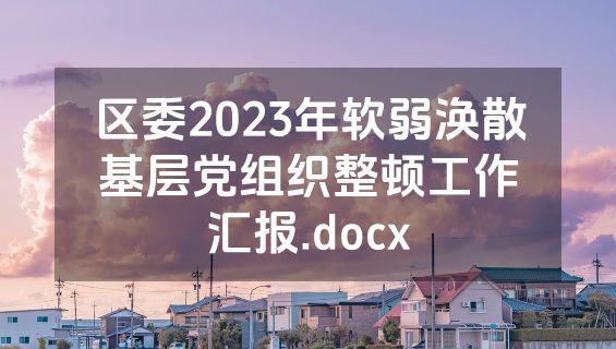 区委2023年软弱涣散基层党组织整顿工作汇报.docx