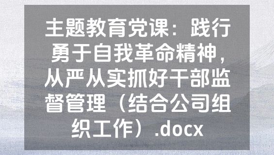 主题教育党课：践行勇于自我革命精神，从严从实抓好干部监督管理（结合公司组织工作）.docx