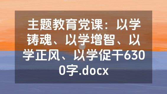 主题教育党课：以学铸魂、以学增智、以学正风、以学促干6300字.docx