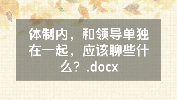 体制内，和领导单独在一起，应该聊些什么？.docx