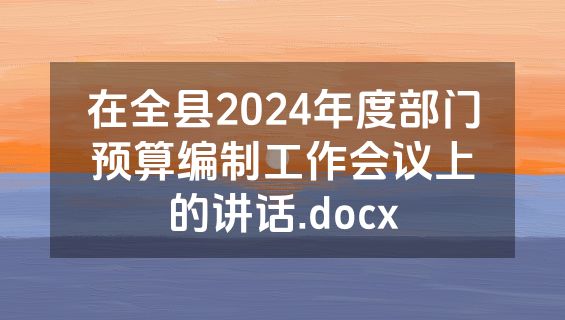在全县2024年度部门预算编制工作会议上的讲话.docx