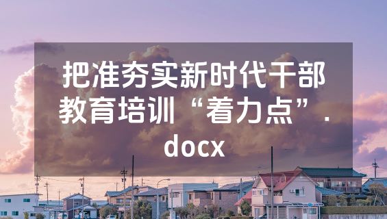 把准夯实新时代干部教育培训“着力点”.docx