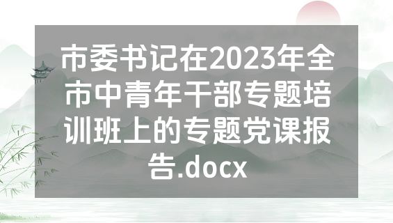市委书记在2023年全市中青年干部专题培训班上的专题党课报告.docx