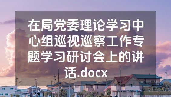 在局党委理论学习中心组巡视巡察工作专题学习研讨会上的讲话.docx